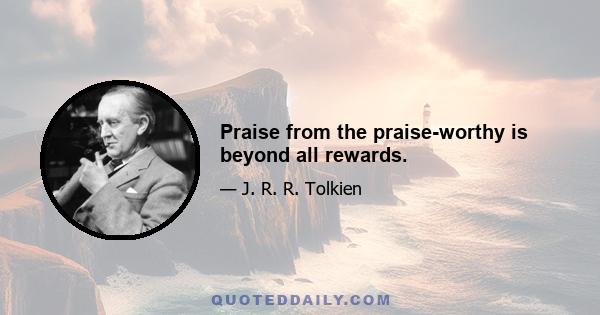 Praise from the praise-worthy is beyond all rewards.