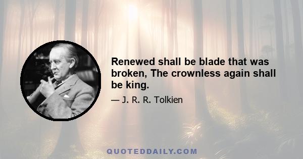 Renewed shall be blade that was broken, The crownless again shall be king.