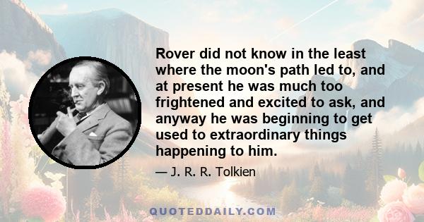 Rover did not know in the least where the moon's path led to, and at present he was much too frightened and excited to ask, and anyway he was beginning to get used to extraordinary things happening to him.