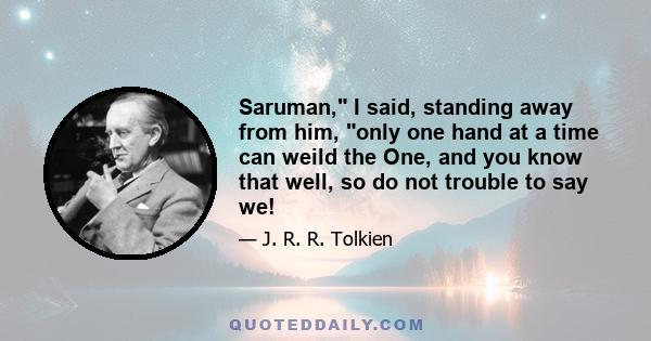 Saruman, I said, standing away from him, only one hand at a time can weild the One, and you know that well, so do not trouble to say we!