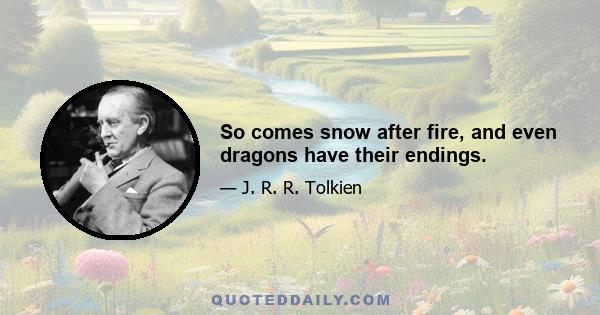 So comes snow after fire, and even dragons have their endings.