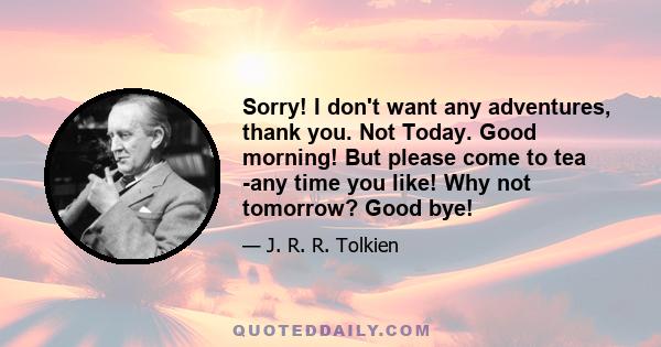 Sorry! I don't want any adventures, thank you. Not Today. Good morning! But please come to tea -any time you like! Why not tomorrow? Good bye!