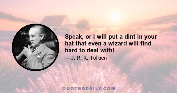 Speak, or I will put a dint in your hat that even a wizard will find hard to deal with!