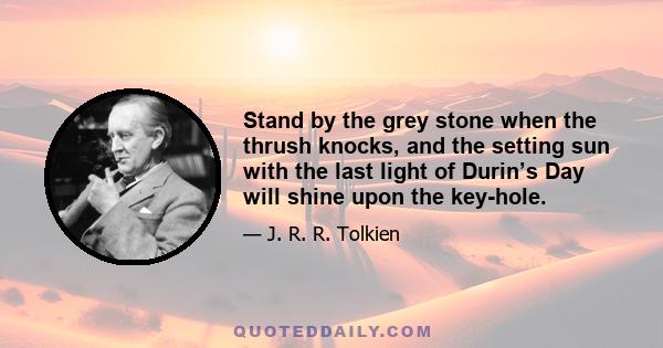 Stand by the grey stone when the thrush knocks, and the setting sun with the last light of Durin’s Day will shine upon the key-hole.