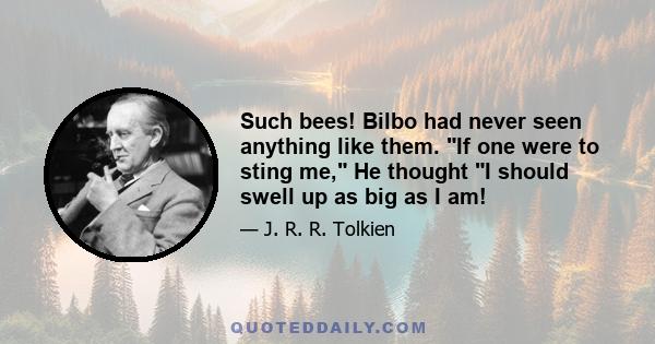 Such bees! Bilbo had never seen anything like them. If one were to sting me, He thought I should swell up as big as I am!