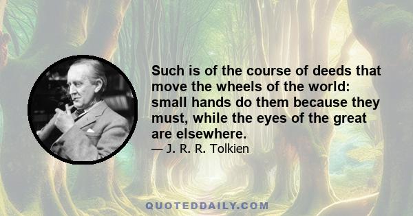 Such is of the course of deeds that move the wheels of the world: small hands do them because they must, while the eyes of the great are elsewhere.