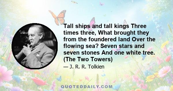 Tall ships and tall kings Three times three, What brought they from the foundered land Over the flowing sea? Seven stars and seven stones And one white tree. (The Two Towers)