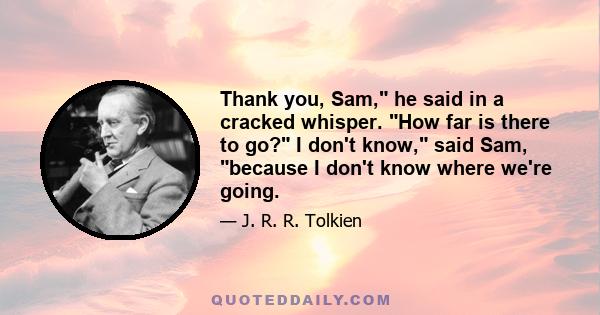 Thank you, Sam, he said in a cracked whisper. How far is there to go? I don't know, said Sam, because I don't know where we're going.