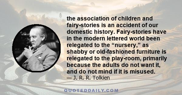 the association of children and fairy-stories is an accident of our domestic history. Fairy-stories have in the modern lettered world been relegated to the “nursery,” as shabby or old-fashioned furniture is relegated to 