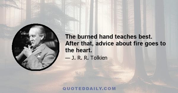 The burned hand teaches best. After that, advice about fire goes to the heart.