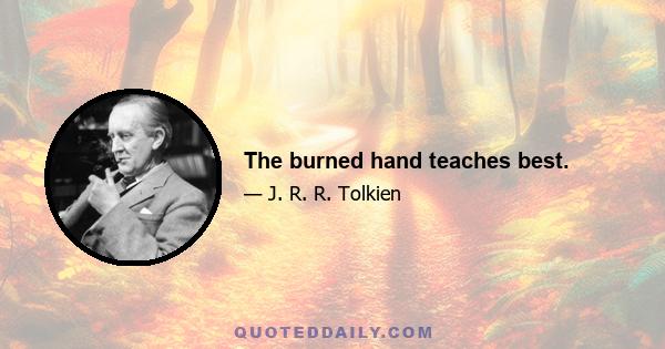 The burned hand teaches best.