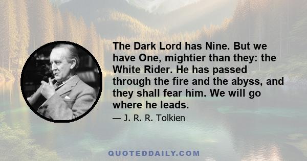 The Dark Lord has Nine. But we have One, mightier than they: the White Rider. He has passed through the fire and the abyss, and they shall fear him. We will go where he leads.