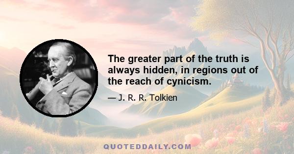 The greater part of the truth is always hidden, in regions out of the reach of cynicism.