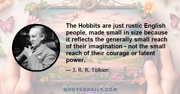 The Hobbits are just rustic English people, made small in size because it reflects the generally small reach of their imagination - not the small reach of their courage or latent power.