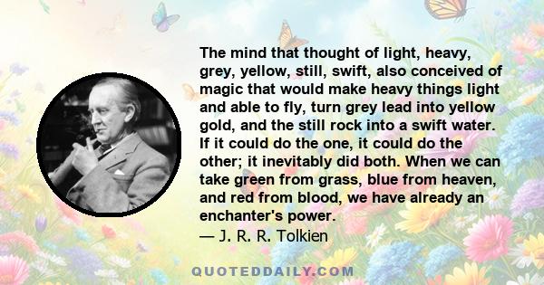 The mind that thought of light, heavy, grey, yellow, still, swift, also conceived of magic that would make heavy things light and able to fly, turn grey lead into yellow gold, and the still rock into a swift water. If