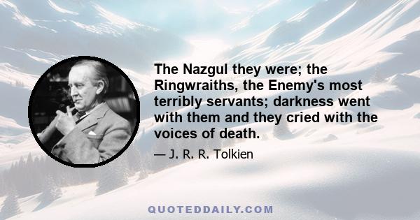 The Nazgul they were; the Ringwraiths, the Enemy's most terribly servants; darkness went with them and they cried with the voices of death.