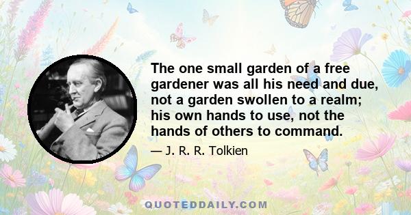 The one small garden of a free gardener was all his need and due, not a garden swollen to a realm; his own hands to use, not the hands of others to command.