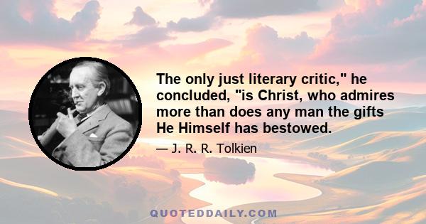 The only just literary critic, he concluded, is Christ, who admires more than does any man the gifts He Himself has bestowed.