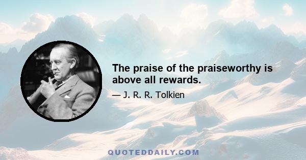 The praise of the praiseworthy is above all rewards.