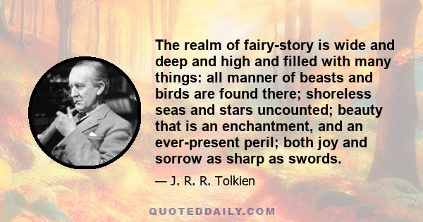 The realm of fairy-story is wide and deep and high and filled with many things: all manner of beasts and birds are found there; shoreless seas and stars uncounted; beauty that is an enchantment, and an ever-present