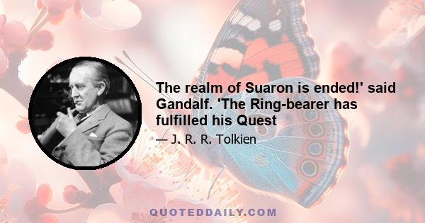 The realm of Suaron is ended!' said Gandalf. 'The Ring-bearer has fulfilled his Quest