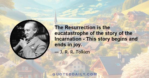 The Resurrection is the eucatastrophe of the story of the Incarnation - This story begins and ends in joy.