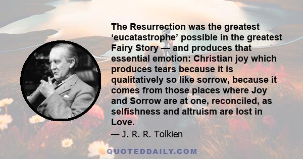 The Resurrection was the greatest ‘eucatastrophe’ possible in the greatest Fairy Story — and produces that essential emotion: Christian joy which produces tears because it is qualitatively so like sorrow, because it