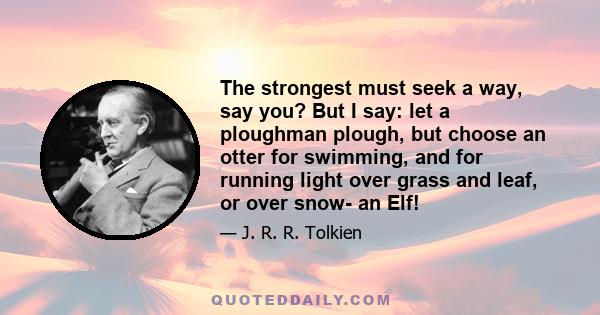 The strongest must seek a way, say you? But I say: let a ploughman plough, but choose an otter for swimming, and for running light over grass and leaf, or over snow- an Elf!