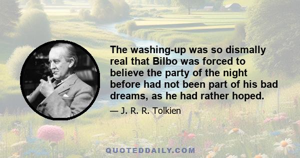 The washing-up was so dismally real that Bilbo was forced to believe the party of the night before had not been part of his bad dreams, as he had rather hoped.