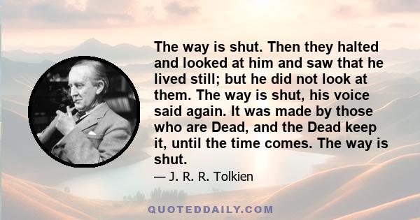 The way is shut. Then they halted and looked at him and saw that he lived still; but he did not look at them. The way is shut, his voice said again. It was made by those who are Dead, and the Dead keep it, until the