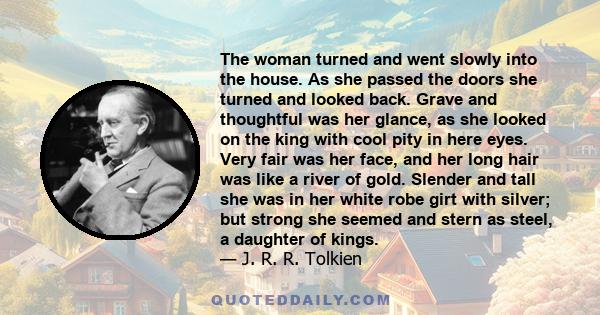 The woman turned and went slowly into the house. As she passed the doors she turned and looked back. Grave and thoughtful was her glance, as she looked on the king with cool pity in here eyes. Very fair was her face,