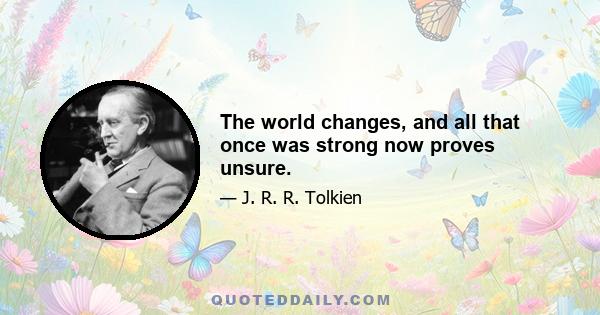 The world changes, and all that once was strong now proves unsure.