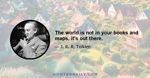 The world is not in your books and maps, it's out there.