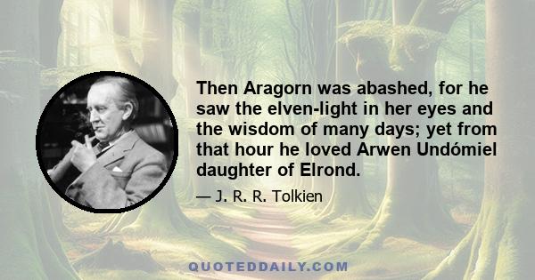 Then Aragorn was abashed, for he saw the elven-light in her eyes and the wisdom of many days; yet from that hour he loved Arwen Undómiel daughter of Elrond.