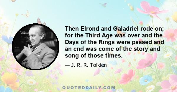 Then Elrond and Galadriel rode on; for the Third Age was over and the Days of the Rings were passed and an end was come of the story and song of those times.