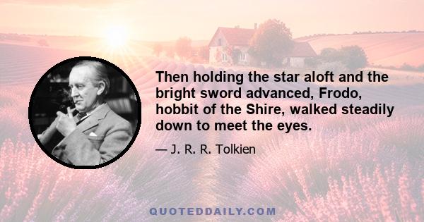 Then holding the star aloft and the bright sword advanced, Frodo, hobbit of the Shire, walked steadily down to meet the eyes.