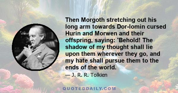 Then Morgoth stretching out his long arm towards Dor-lomin cursed Hurin and Morwen and their offspring, saying: 'Behold! The shadow of my thought shall lie upon them wherever they go, and my hate shall pursue them to