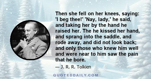 Then she fell on her knees, saying: 'I beg thee!' 'Nay, lady,' he said, and taking her by the hand he raised her. The he kissed her hand, and sprang into the saddle, and rode away, and did not look back; and only those