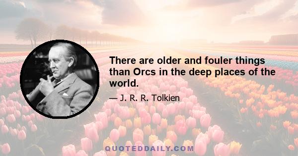 There are older and fouler things than Orcs in the deep places of the world.