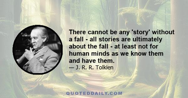 There cannot be any 'story' without a fall - all stories are ultimately about the fall - at least not for human minds as we know them and have them.