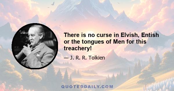 There is no curse in Elvish, Entish or the tongues of Men for this treachery!