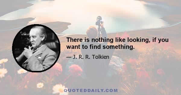 There is nothing like looking, if you want to find something.