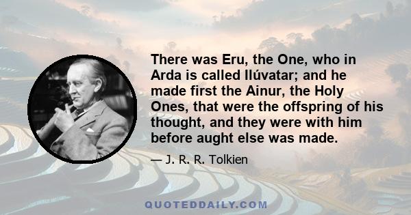 There was Eru, the One, who in Arda is called Ilúvatar; and he made first the Ainur, the Holy Ones, that were the offspring of his thought, and they were with him before aught else was made.