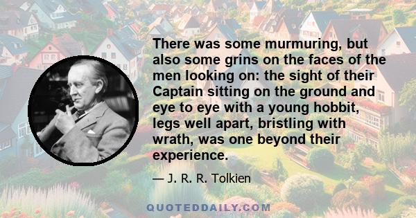 There was some murmuring, but also some grins on the faces of the men looking on: the sight of their Captain sitting on the ground and eye to eye with a young hobbit, legs well apart, bristling with wrath, was one