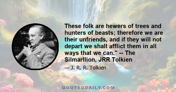 These folk are hewers of trees and hunters of beasts; therefore we are their unfriends, and if they will not depart we shall afflict them in all ways that we can. -- The Silmarllion, JRR Tolkien