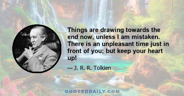 Things are drawing towards the end now, unless I am mistaken. There is an unpleasant time just in front of you; but keep your heart up!