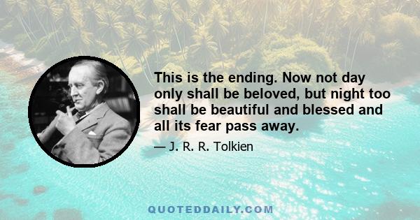 This is the ending. Now not day only shall be beloved, but night too shall be beautiful and blessed and all its fear pass away.