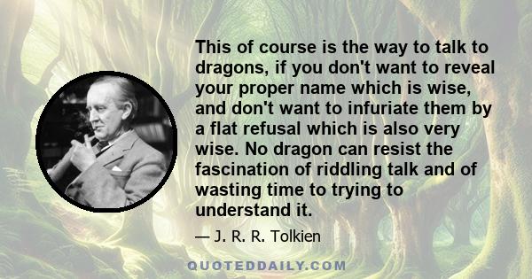 This of course is the way to talk to dragons, if you don't want to reveal your proper name which is wise, and don't want to infuriate them by a flat refusal which is also very wise. No dragon can resist the fascination