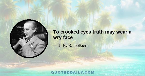 To crooked eyes truth may wear a wry face