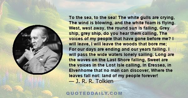 To the sea, to the sea! The white gulls are crying, The wind is blowing, and the white foam is flying. West, west away, the round sun is falling, Grey ship, grey ship, do you hear them calling, The voices of my people